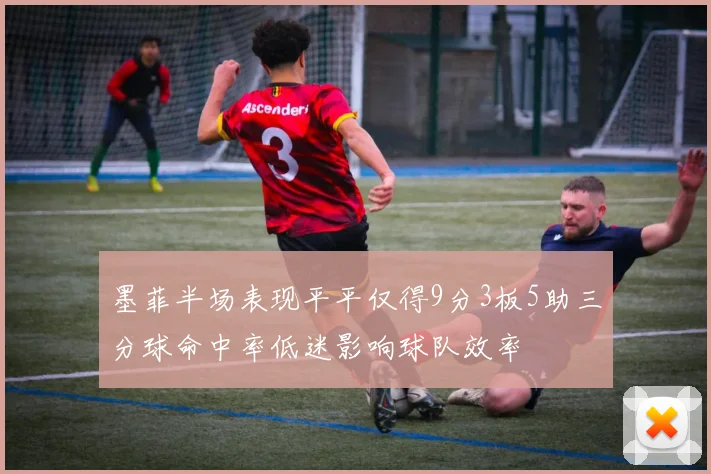 墨菲半场表现平平仅得9分3板5助三分球命中率低迷影响球队效率