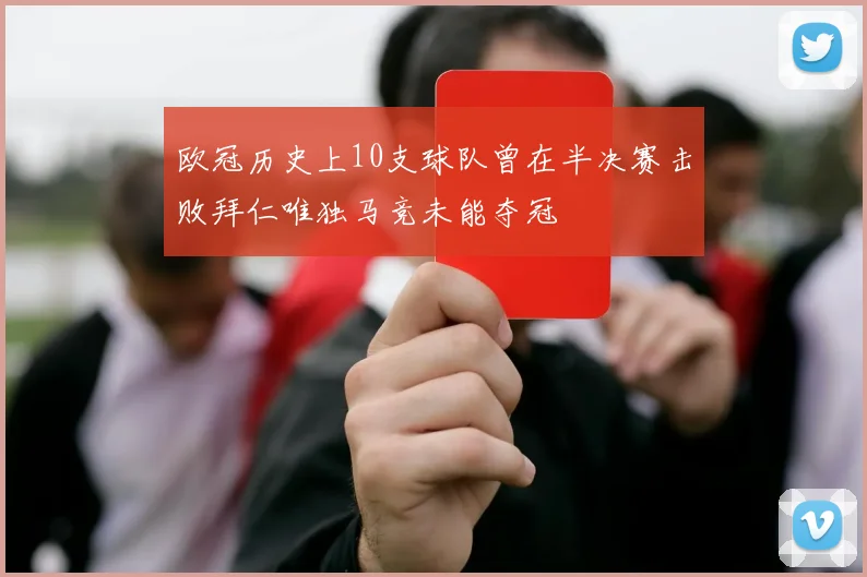 欧冠历史上10支球队曾在半决赛击败拜仁唯独马竞未能夺冠