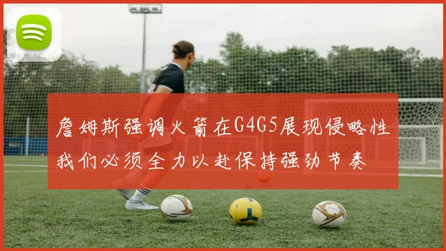 詹姆斯强调火箭在G4G5展现侵略性我们必须全力以赴保持强劲节奏