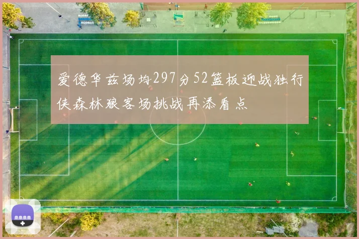 爱德华兹场均297分52篮板迎战独行侠森林狼客场挑战再添看点