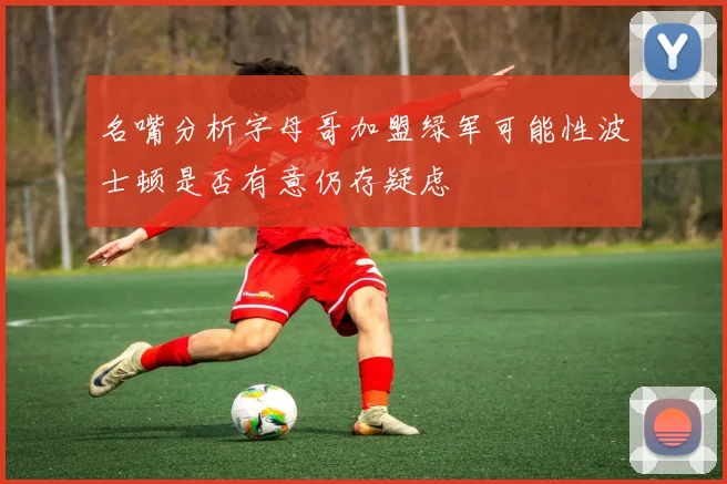 名嘴分析字母哥加盟绿军可能性波士顿是否有意仍存疑虑