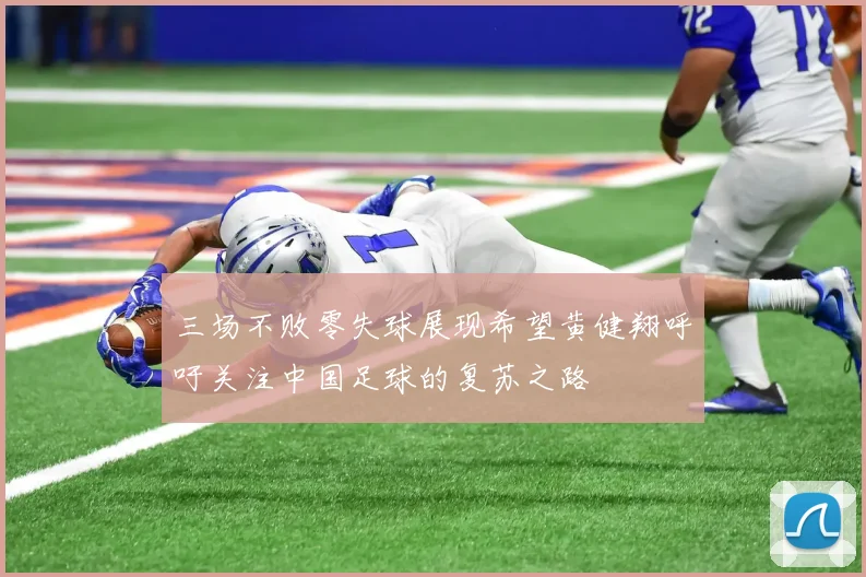 三场不败零失球展现希望黄健翔呼吁关注中国足球的复苏之路