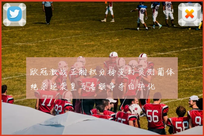 欧冠激战正酣积分榜变幻莫测葡体绝杀逆袭皇马名额争夺白热化