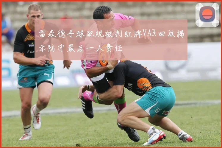 雷森德手球犯规被判红牌VAR回放揭示防守最后一人责任