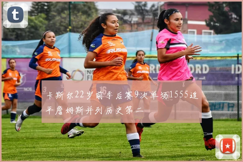 卡斯尔22岁前季后赛9次单场1555追平詹姆斯并列历史第二