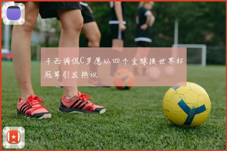 卡西调侃C罗愿以四个金球换世界杯冠军引发热议