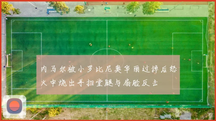 内马尔被小罗比尼奥华丽过掉后怒火中烧出手扫堂腿与扇脸反击