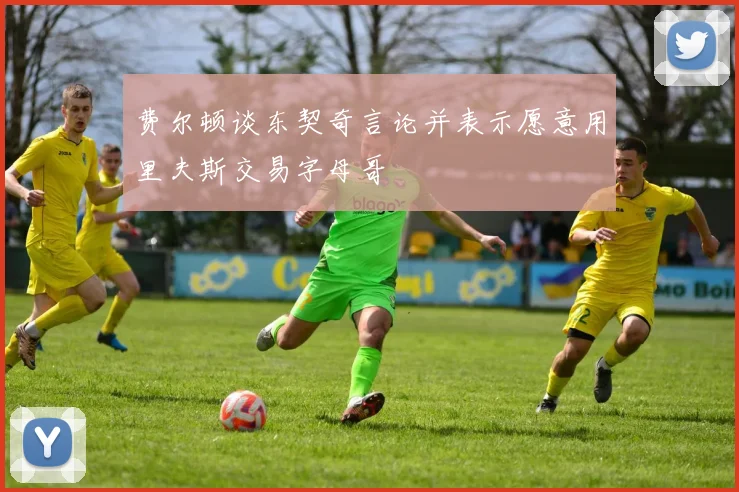 费尔顿谈东契奇言论并表示愿意用里夫斯交易字母哥