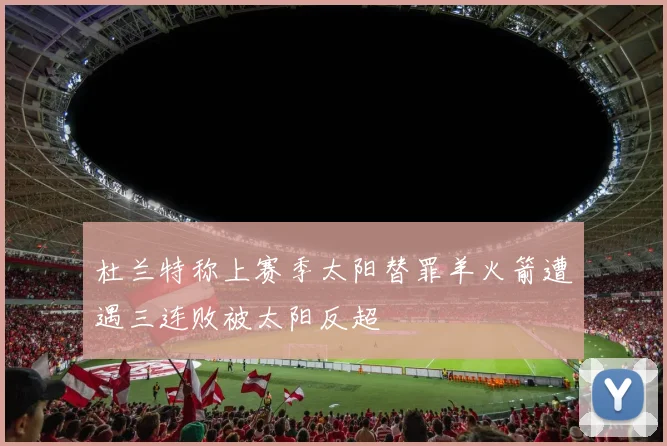杜兰特称上赛季太阳替罪羊火箭遭遇三连败被太阳反超