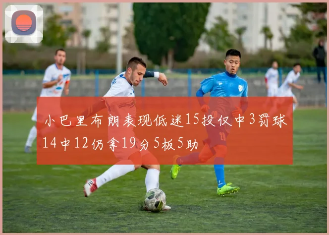 小巴里布朗表现低迷15投仅中3罚球14中12仍拿19分5板5助