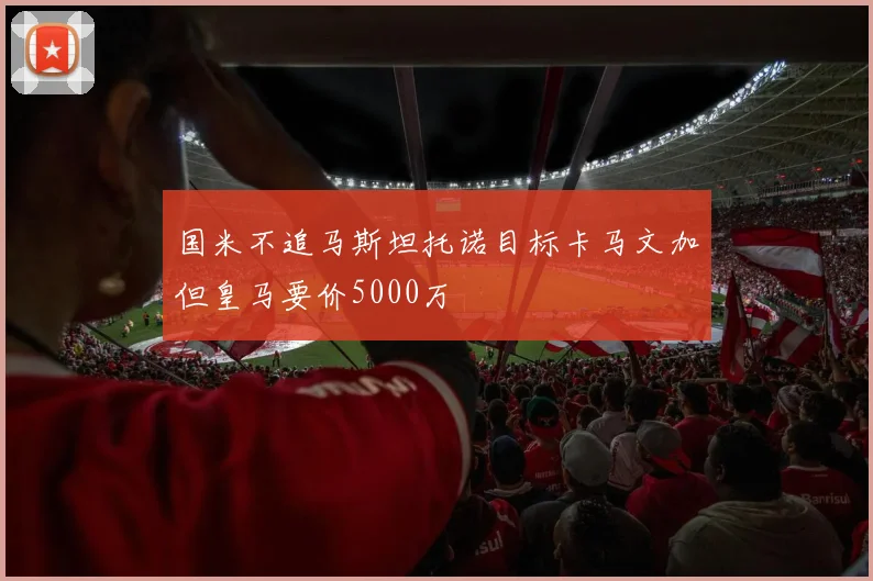 国米不追马斯坦托诺目标卡马文加但皇马要价5000万