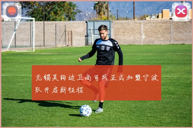 无锡吴钩边卫尚可风正式加盟宁波队开启新征程