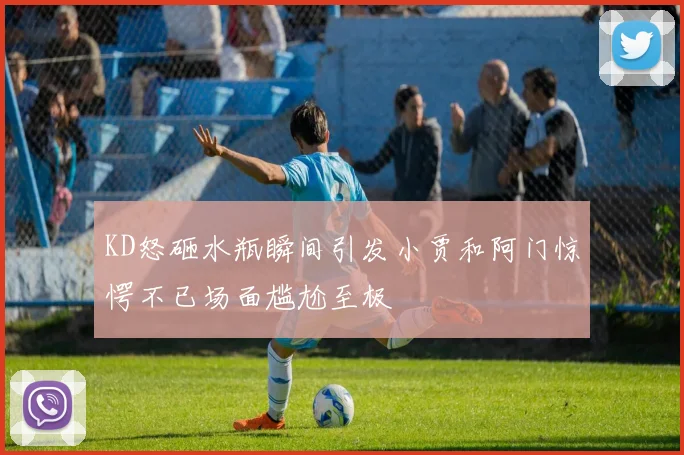 KD怒砸水瓶瞬间引发小贾和阿门惊愕不已场面尴尬至极